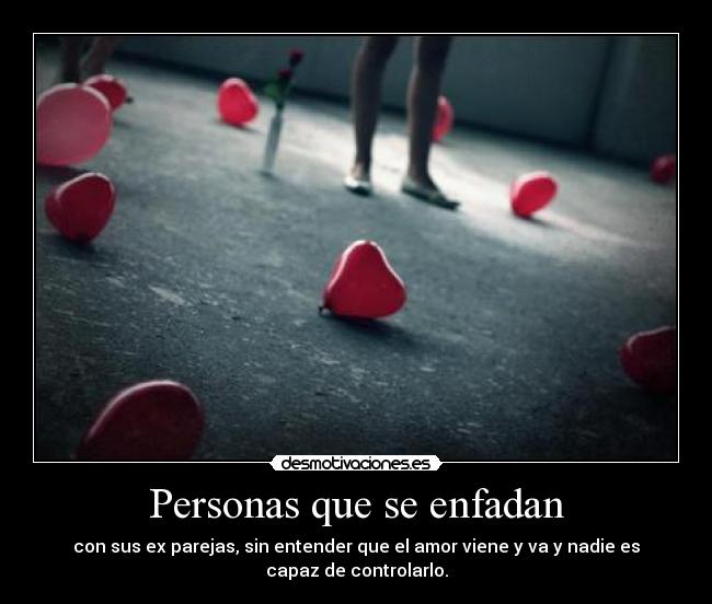 Personas que se enfadan - con sus ex parejas, sin entender que el amor viene y va y nadie es
capaz de controlarlo.