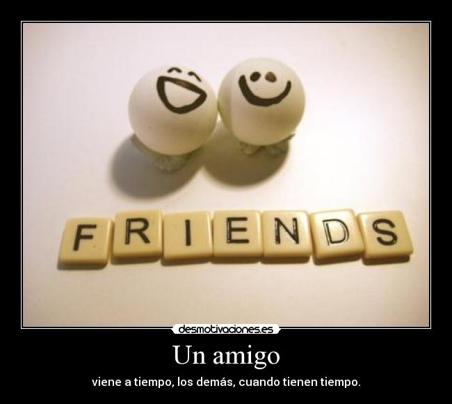Un amigo - viene a tiempo, los demás, cuando tienen tiempo.