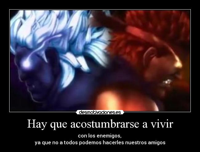 Hay que acostumbrarse a vivir - con los enemigos, 
ya que no a todos podemos hacerles nuestros amigos