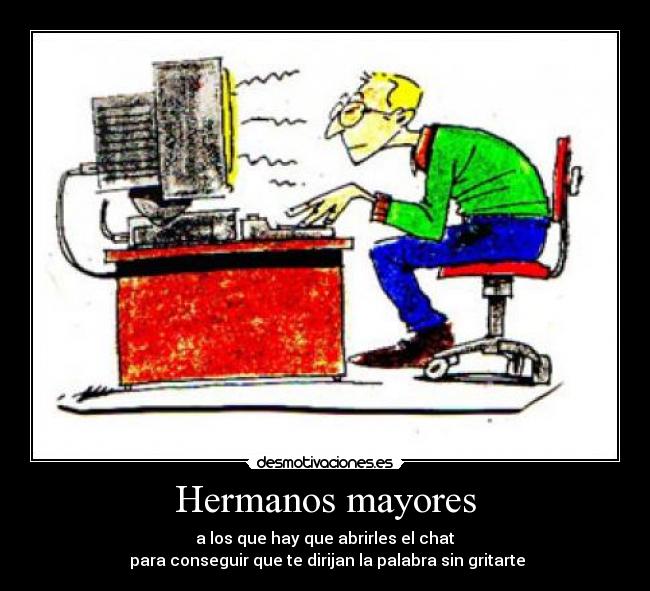 Hermanos mayores - a los que hay que abrirles el chat
 para conseguir que te dirijan la palabra sin gritarte