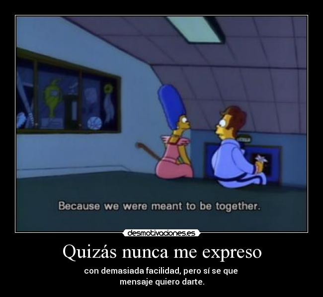 Quizás nunca me expreso - con demasiada facilidad, pero sí se que 
mensaje quiero darte.