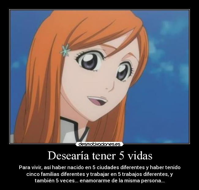 Desearía tener 5 vidas - Para vivir, así haber nacido en 5 ciudades diferentes y haber tenido
cinco familias diferentes y trabajar en 5 trabajos diferentes, y
también 5 veces... enamorarme de la misma persona...