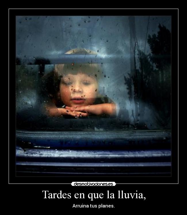 Tardes en que la lluvia, - Arruina tus planes.