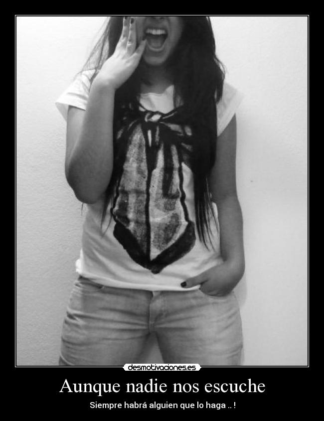 Aunque nadie nos escuche - Siempre habrá alguien que lo haga .. !