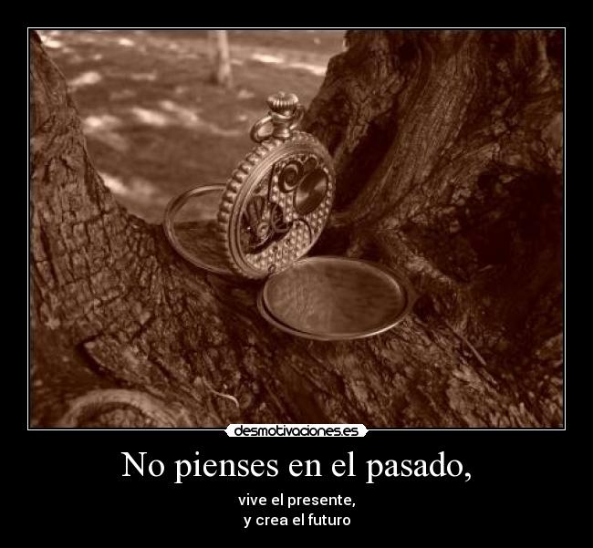 No pienses en el pasado, - vive el presente,
y crea el futuro