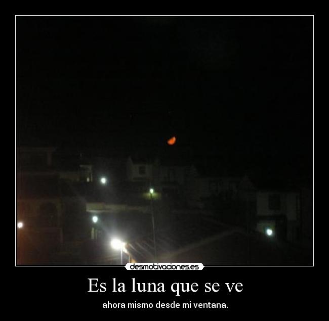 Es la luna que se ve - ahora mismo desde mi ventana.