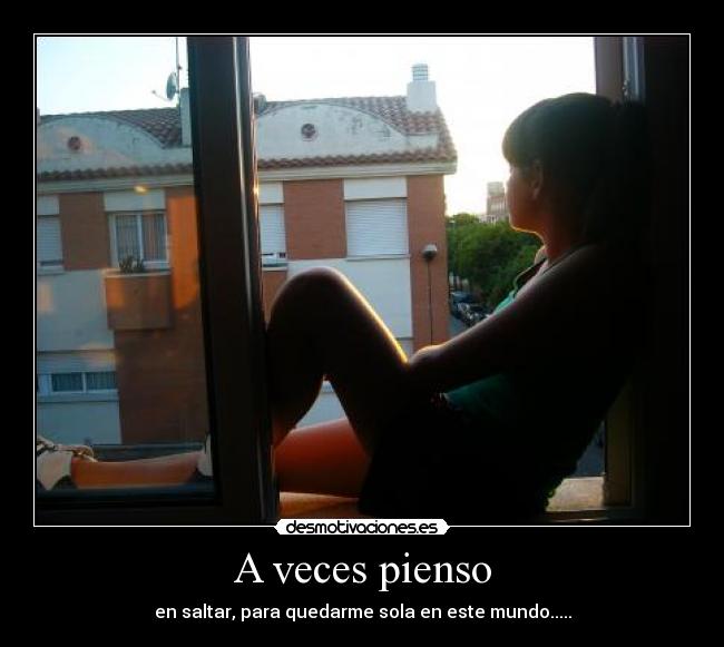 A veces pienso - en saltar, para quedarme sola en este mundo.....