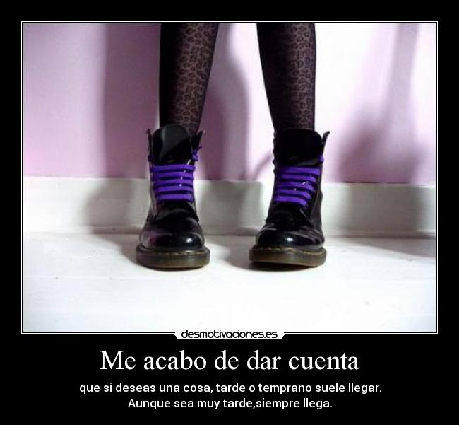 Me acabo de dar cuenta - que si deseas una cosa, tarde o temprano suele llegar.
Aunque sea muy tarde,siempre llega.