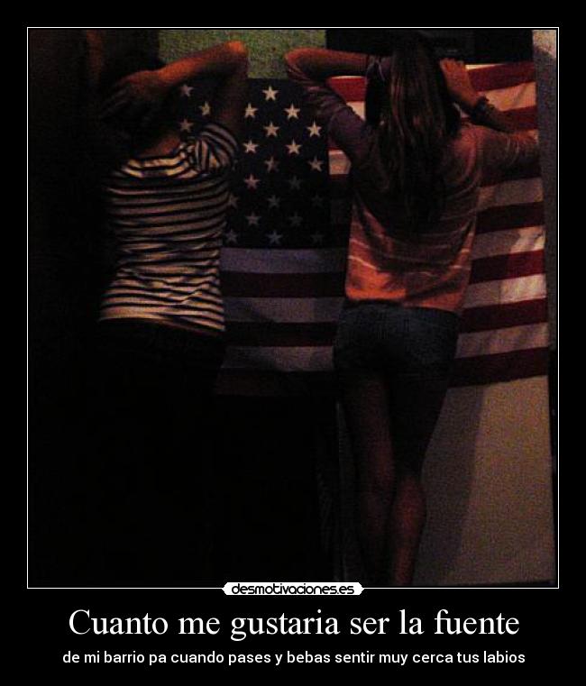 Cuanto me gustaria ser la fuente - de mi barrio pa cuando pases y bebas sentir muy cerca tus labios