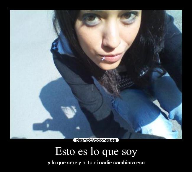 Esto es lo que soy - y lo que seré y ni tú ni nadie cambiara eso