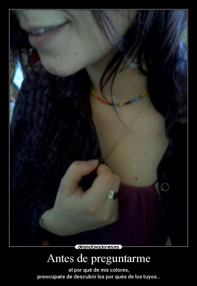 Antes de preguntarme - el por qué de mis colores,
preocúpate de descubrir los por qués de los tuyos...