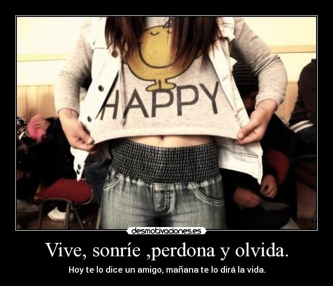 Vive, sonríe ,perdona y olvida. - Hoy te lo dice un amigo, mañana te lo dirá la vida.