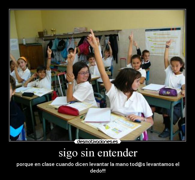 sigo sin entender - porque en clase cuando dicen levantar la mano tod@s levantamos el dedo!!!