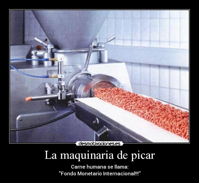 La maquinaria de picar - Carne humana se llama:
Fondo Monetario Internacional!!!