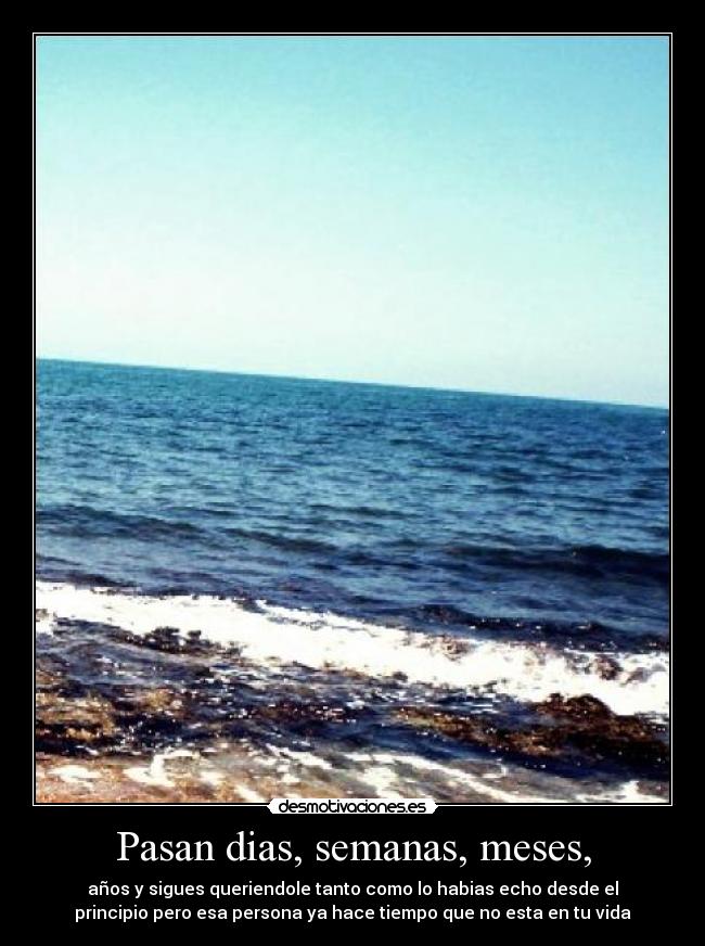 Pasan dias, semanas, meses, - años y sigues queriendole tanto como lo habias echo desde el
principio pero esa persona ya hace tiempo que no esta en tu vida