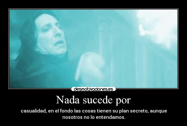 Nada sucede por - casualidad, en el fondo las cosas tienen su plan secreto, aunque
nosotros no lo entendamos.