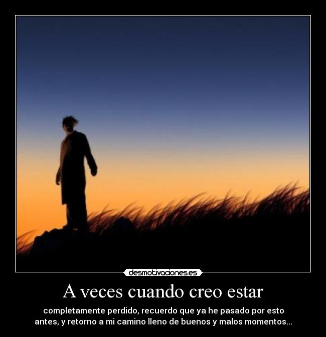 A veces cuando creo estar - completamente perdido, recuerdo que ya he pasado por esto
antes, y retorno a mi camino lleno de buenos y malos momentos...