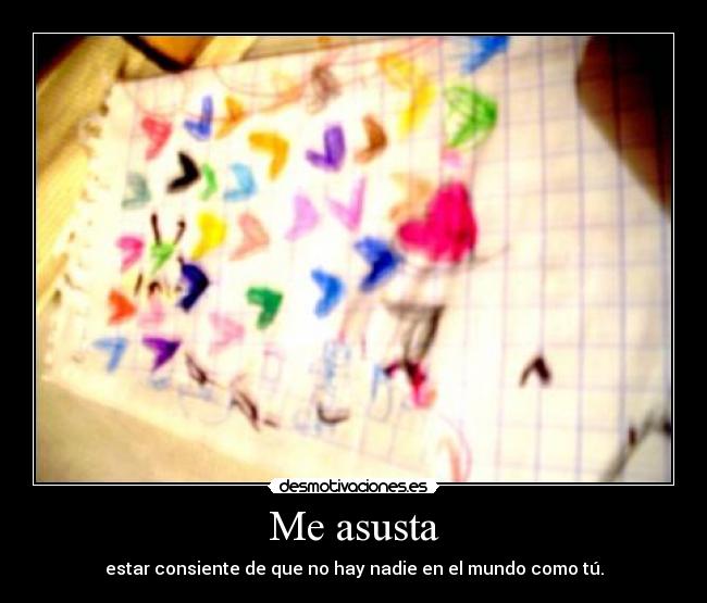 Me asusta - estar consiente de que no hay nadie en el mundo como tú.