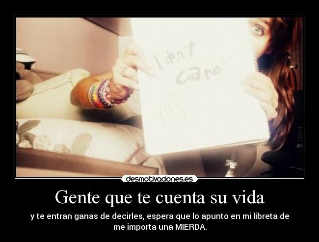 Gente que te cuenta su vida - y te entran ganas de decirles, espera que lo apunto en mi libreta de
me importa una MIERDA.