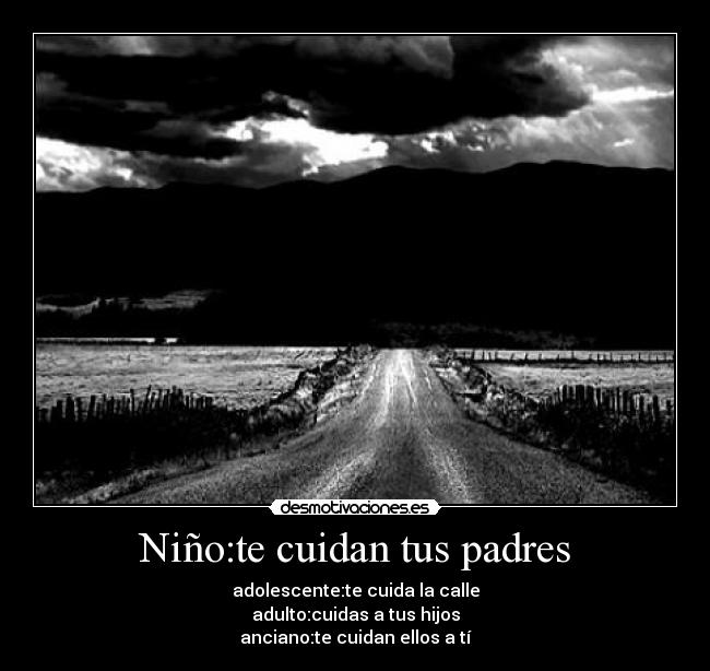 Niño:te cuidan tus padres - adolescente:te cuida la calle
adulto:cuidas a tus hijos
anciano:te cuidan ellos a tí