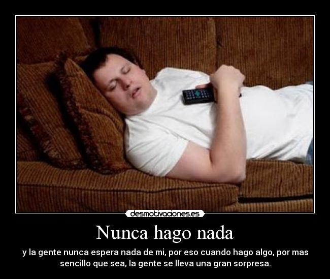 Nunca hago nada - y la gente nunca espera nada de mi, por eso cuando hago algo, por mas
sencillo que sea, la gente se lleva una gran sorpresa.