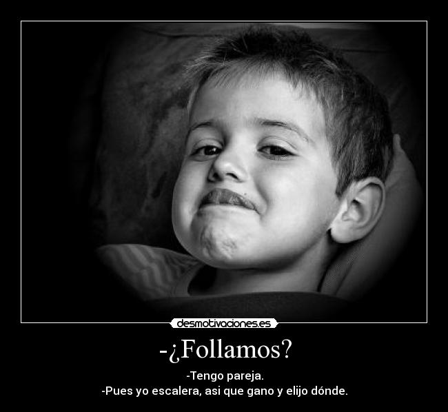 -¿Follamos? - -Tengo pareja.
-Pues yo escalera, asi que gano y elijo dónde.