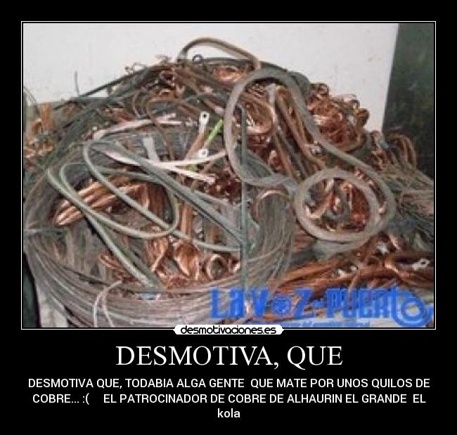 DESMOTIVA, QUE - DESMOTIVA QUE, TODABIA ALGA GENTE  QUE MATE POR UNOS QUILOS DE
COBRE... :(     EL PATROCINADOR DE COBRE DE ALHAURIN EL GRANDE  EL
kola