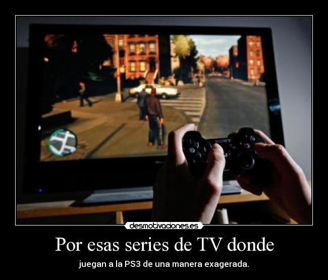 Por esas series de TV donde - juegan a la PS3 de una manera exagerada.