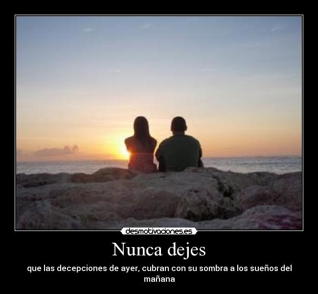 Nunca dejes - que las decepciones de ayer, cubran con su sombra a los sueños del mañana