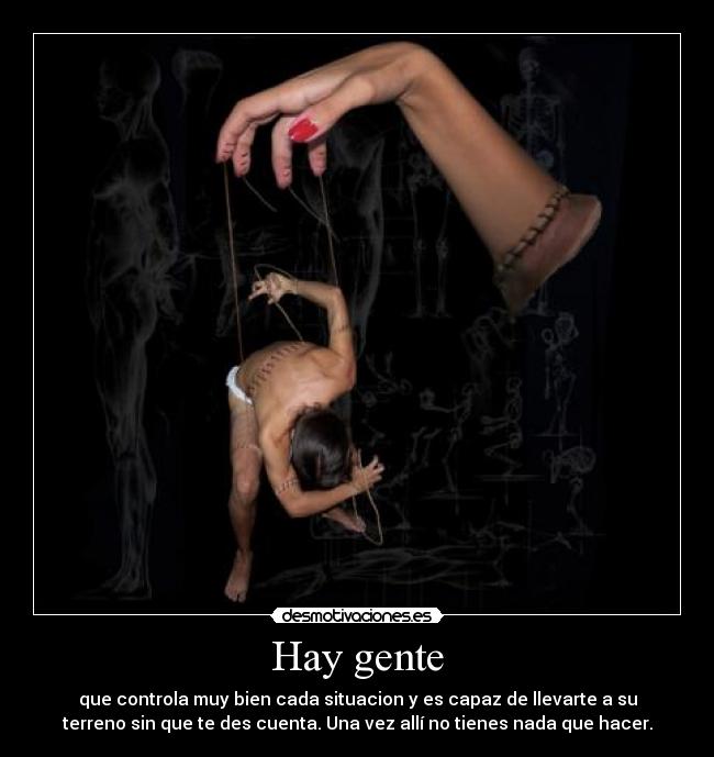 Hay gente - que controla muy bien cada situacion y es capaz de llevarte a su
terreno sin que te des cuenta. Una vez allí no tienes nada que hacer.