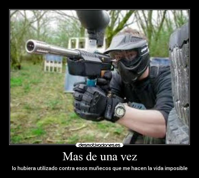 Mas de una vez - lo hubiera utilizado contra esos muñecos que me hacen la vida imposible