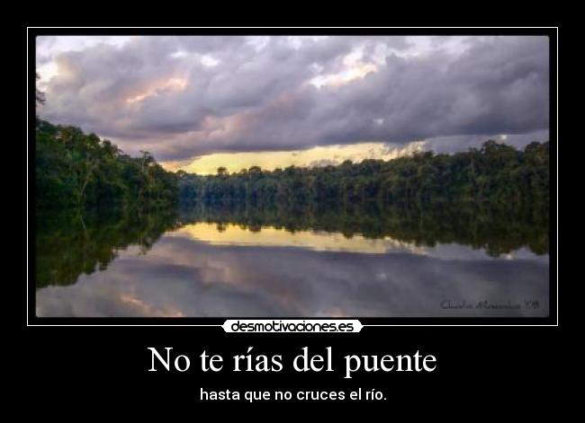 No te rías del puente - hasta que no cruces el río.