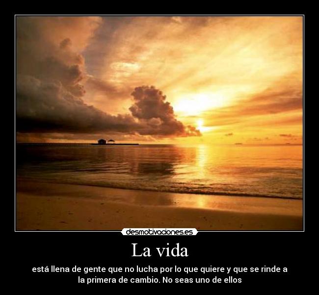 La vida - está llena de gente que no lucha por lo que quiere y que se rinde a
la primera de cambio. No seas uno de ellos