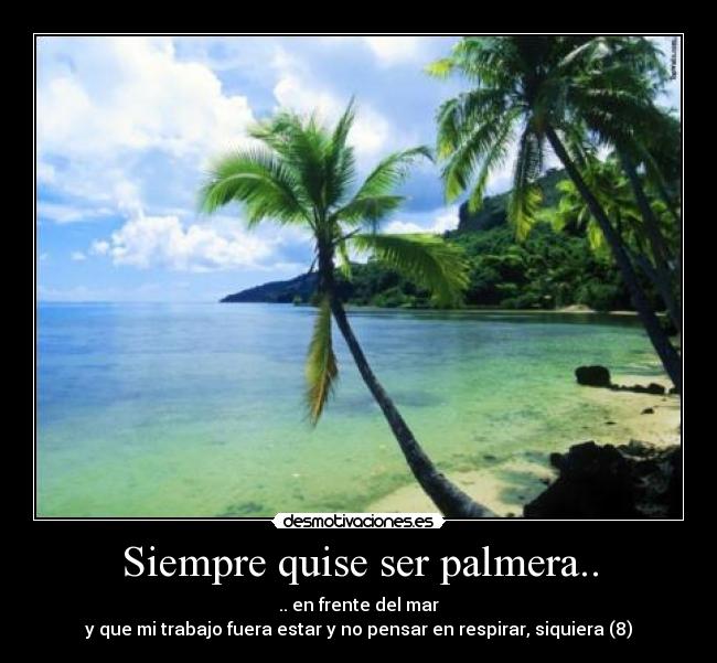 Siempre quise ser palmera.. - .. en frente del mar
y que mi trabajo fuera estar y no pensar en respirar, siquiera (8)