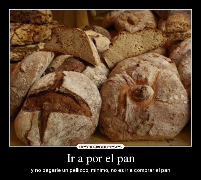 Ir a por el pan - y no pegarle un pellizco, minimo, no es ir a comprar el pan