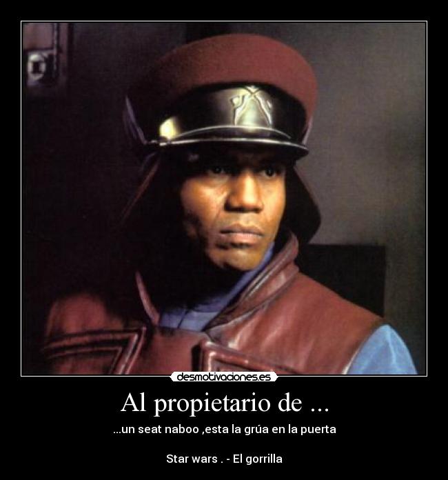Al propietario de ... - ...un seat naboo ,esta la grúa en la puerta
Star wars . - El gorrilla
