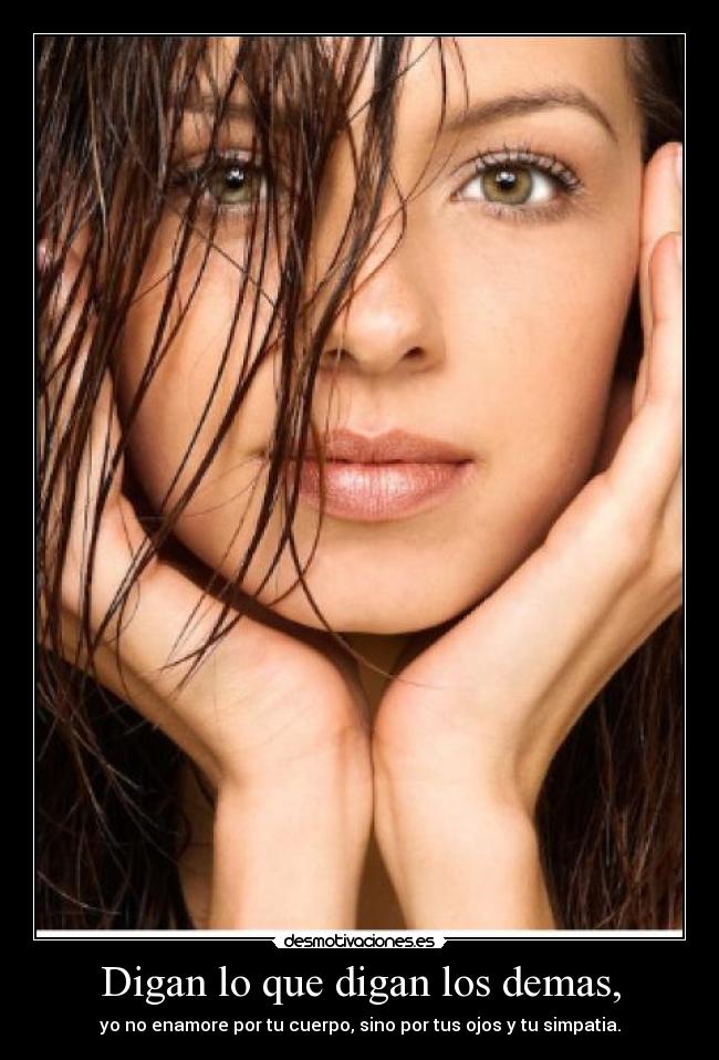Digan lo que digan los demas, - yo no enamore por tu cuerpo, sino por tus ojos y tu simpatia.