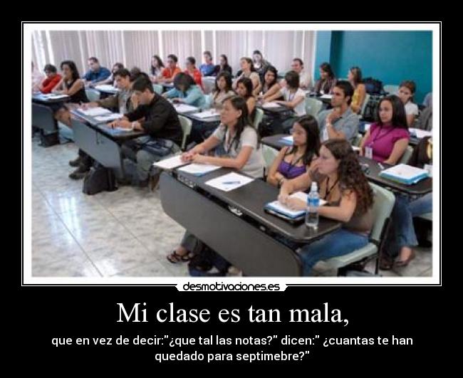 Mi clase es tan mala, - que en vez de decir:¿que tal las notas? dicen: ¿cuantas te han
quedado para septimebre?