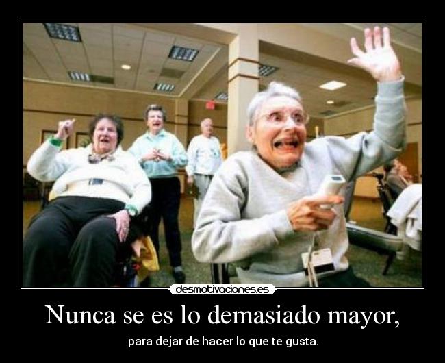 Nunca se es lo demasiado mayor, - para dejar de hacer lo que te gusta.