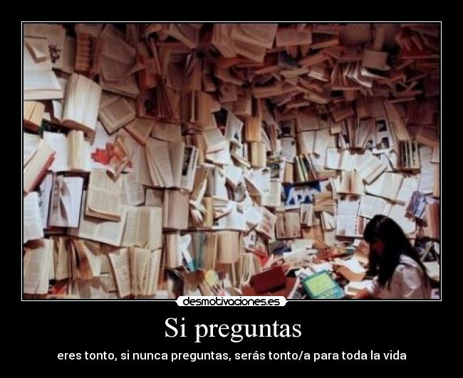 Si preguntas - eres tonto, si nunca preguntas, serás tonto/a para toda la vida