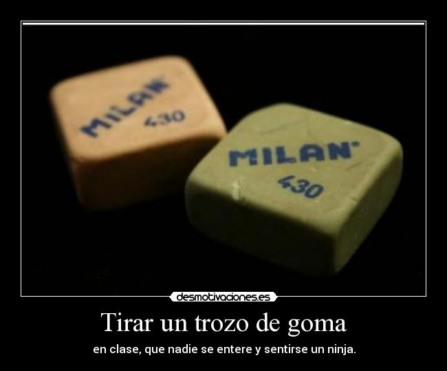Tirar un trozo de goma - en clase, que nadie se entere y sentirse un ninja.
