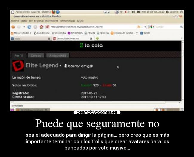 Puede que seguramente no - sea el adecuado para dirigir la página... pero creo que es más
importante terminar con los trolls que crear avatares para los
baneados por voto masivo...