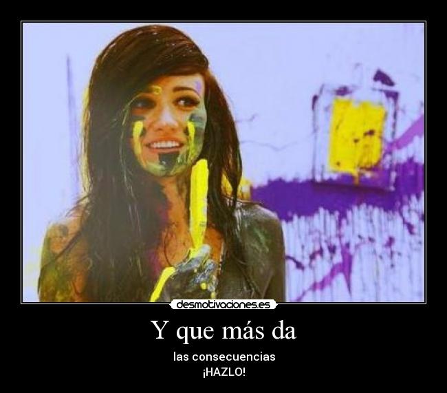 Y que más da - las consecuencias
¡HAZLO!