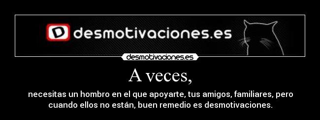 A veces, - necesitas un hombro en el que apoyarte, tus amigos, familiares, pero
cuando ellos no están, buen remedio es desmotivaciones.