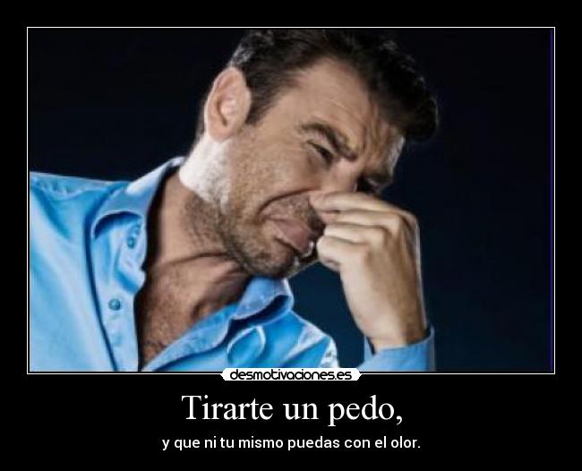 Tirarte un pedo, - y que ni tu mismo puedas con el olor.