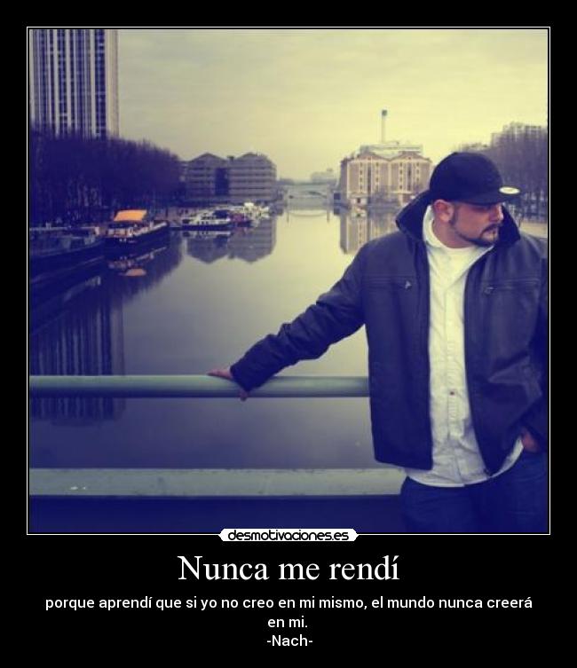 Nunca me rendí - porque aprendí que si yo no creo en mi mismo, el mundo nunca creerá en mi.
-Nach-