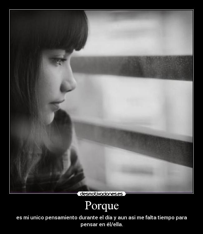 Porque - es mi unico pensamiento durante el día y aun asi me falta tiempo para
pensar en él/ella.