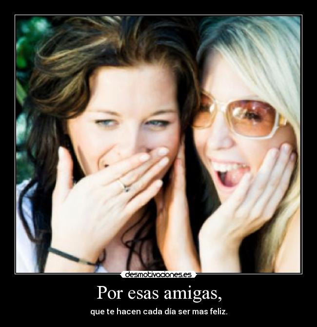 Por esas amigas, -