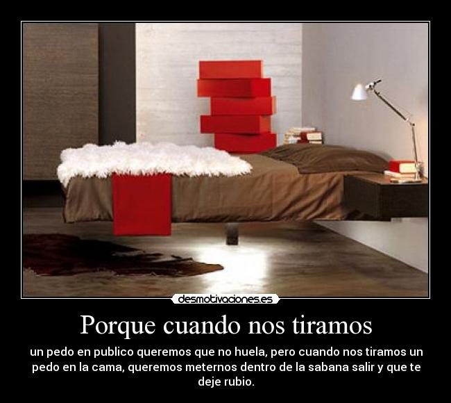 Porque cuando nos tiramos - un pedo en publico queremos que no huela, pero cuando nos tiramos un
pedo en la cama, queremos meternos dentro de la sabana salir y que te
deje rubio.