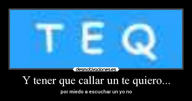 Y tener que callar un te quiero... - por miedo a escuchar un yo no